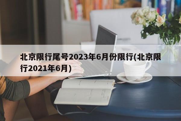 北京限行尾号2023年6月份限行(北京限行2021年6月)