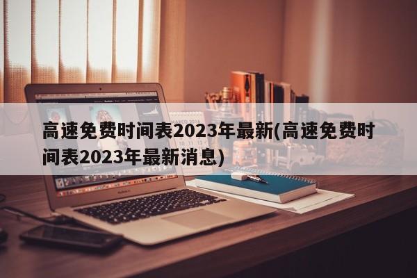 高速免费时间表2023年最新(高速免费时间表2023年最新消息)