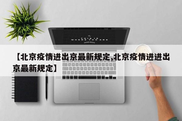 【北京疫情进出京最新规定,北京疫情进进出京最新规定】