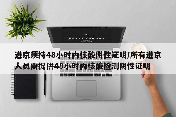 进京须持48小时内核酸阴性证明/所有进京人员需提供48小时内核酸检测阴性证明