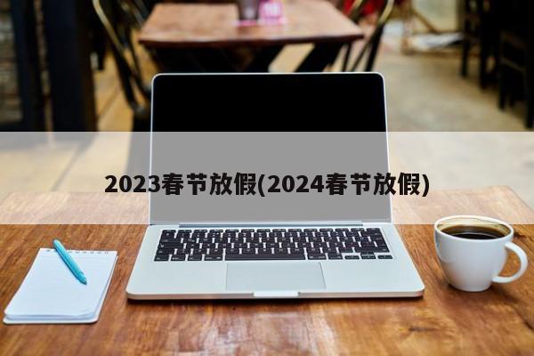 2023春节放假(2024春节放假)