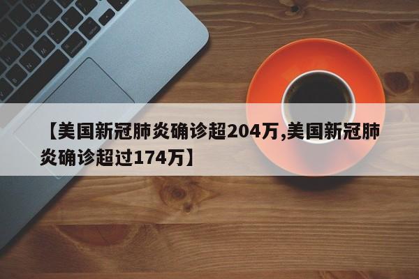 【美国新冠肺炎确诊超204万,美国新冠肺炎确诊超过174万】