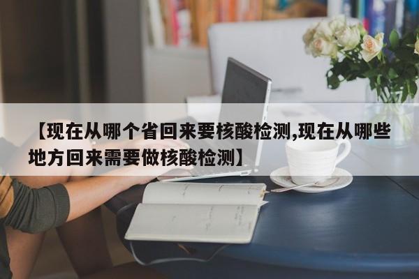 【现在从哪个省回来要核酸检测,现在从哪些地方回来需要做核酸检测】