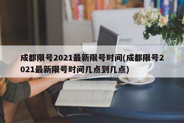 成都限号2021最新限号时间(成都限号2021最新限号时间几点到几点)