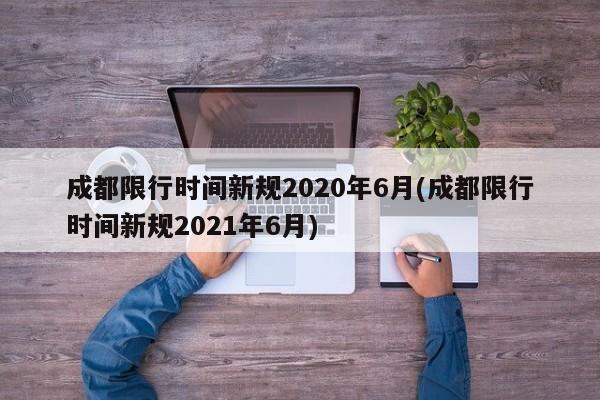 成都限行时间新规2020年6月(成都限行时间新规2021年6月)