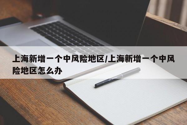 上海新增一个中风险地区/上海新增一个中风险地区怎么办