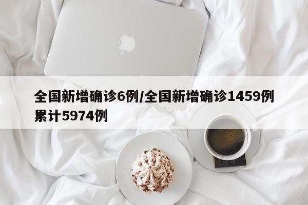 全国新增确诊6例/全国新增确诊1459例累计5974例