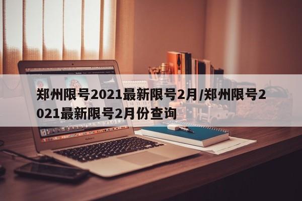 郑州限号2021最新限号2月/郑州限号2021最新限号2月份查询