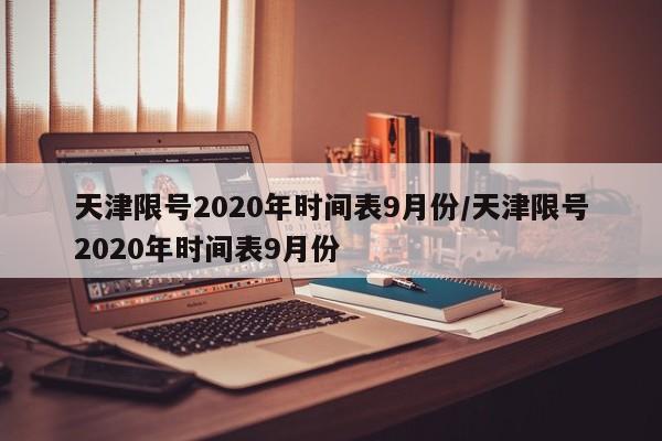 天津限号2020年时间表9月份/天津限号2020年时间表9月份