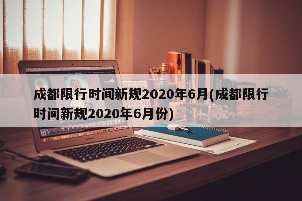 成都限行时间新规2020年6月(成都限行时间新规2020年6月份)