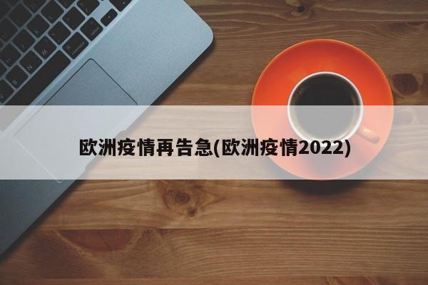 欧洲疫情再告急(欧洲疫情2022)