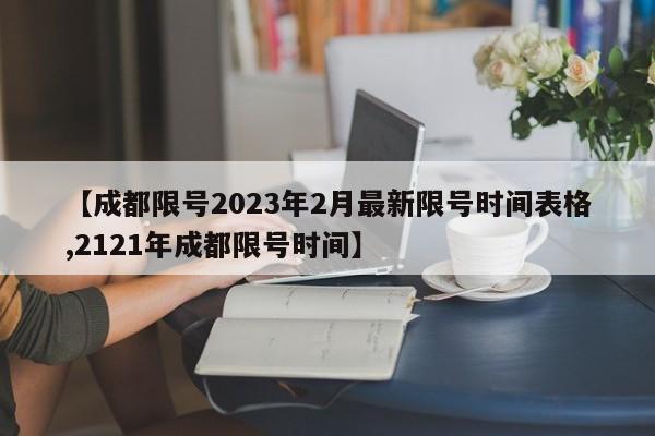 【成都限号2023年2月最新限号时间表格,2121年成都限号时间】