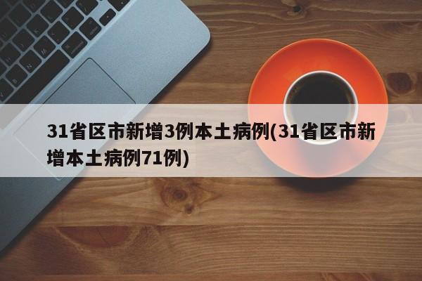 31省区市新增3例本土病例(31省区市新增本土病例71例)