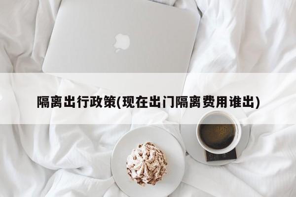 隔离出行政策(现在出门隔离费用谁出)