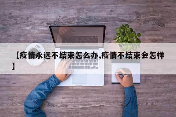 【疫情永远不结束怎么办,疫情不结束会怎样】