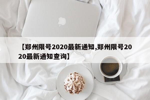 【郑州限号2020最新通知,郑州限号2020最新通知查询】