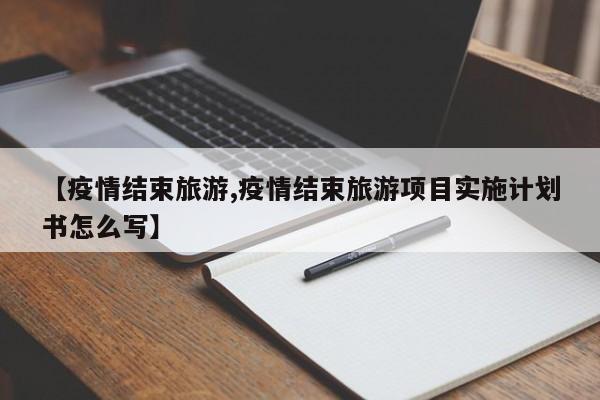 【疫情结束旅游,疫情结束旅游项目实施计划书怎么写】