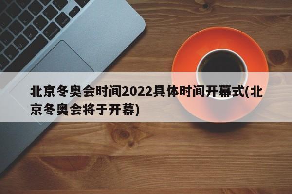 北京冬奥会时间2022具体时间开幕式(北京冬奥会将于开幕)