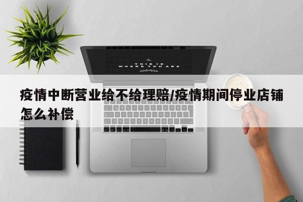 疫情中断营业给不给理赔/疫情期间停业店铺怎么补偿