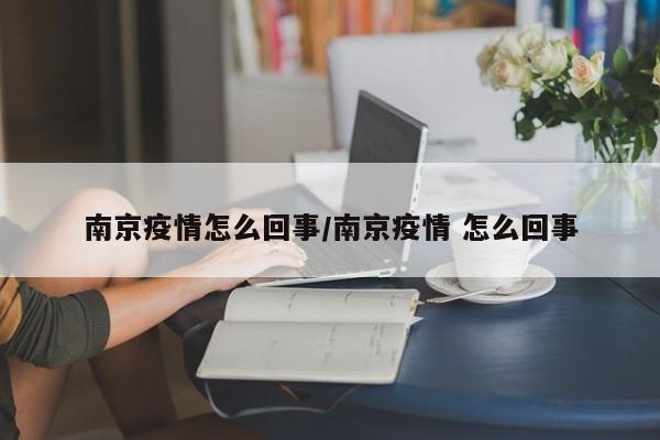 南京疫情怎么回事/南京疫情 怎么回事