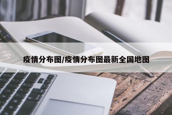 疫情分布图/疫情分布图最新全国地图