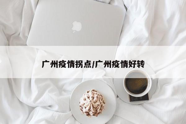 广州疫情拐点/广州疫情好转