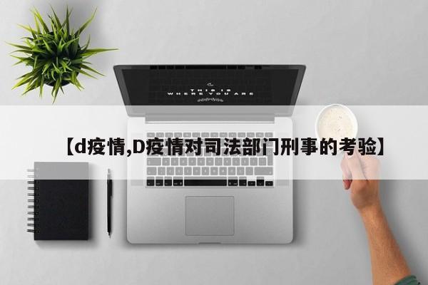 【d疫情,D疫情对司法部门刑事的考验】