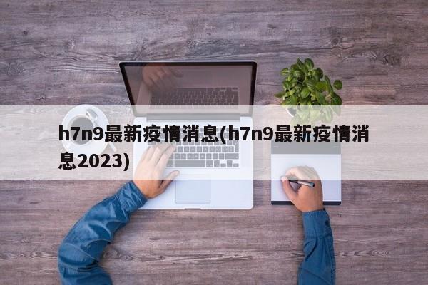 h7n9最新疫情消息(h7n9最新疫情消息2023)