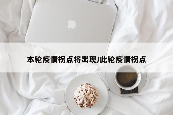 本轮疫情拐点将出现/此轮疫情拐点