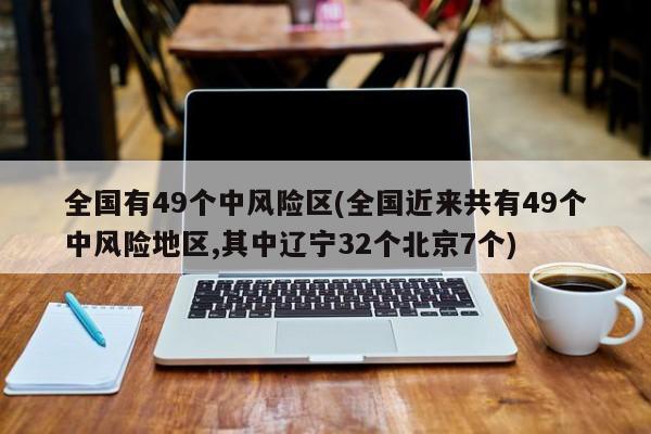 全国有49个中风险区(全国近来共有49个中风险地区,其中辽宁32个北京7个)