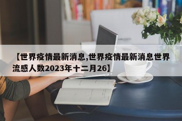 【世界疫情最新消息,世界疫情最新消息世界流感人数2023年十二月26】