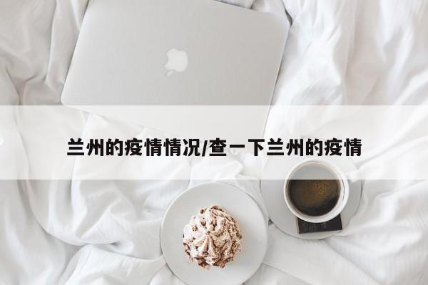 兰州的疫情情况/查一下兰州的疫情