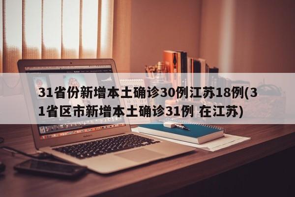 31省份新增本土确诊30例江苏18例(31省区市新增本土确诊31例 在江苏)