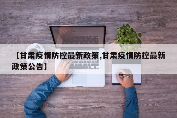 【甘肃疫情防控最新政策,甘肃疫情防控最新政策公告】