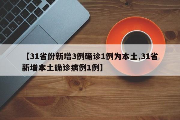 【31省份新增3例确诊1例为本土,31省新增本土确诊病例1例】