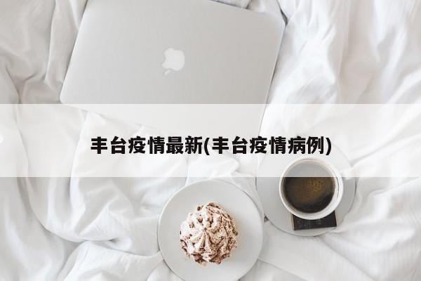 丰台疫情最新(丰台疫情病例)