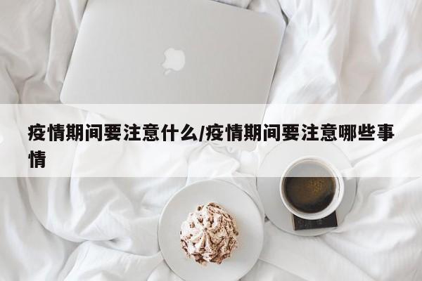 疫情期间要注意什么/疫情期间要注意哪些事情