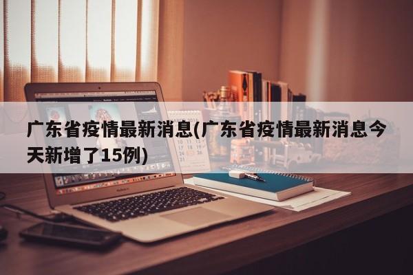 广东省疫情最新消息(广东省疫情最新消息今天新增了15例)