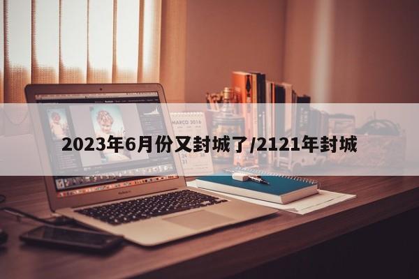 2023年6月份又封城了/2121年封城