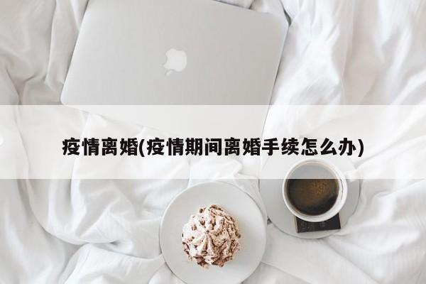 疫情离婚(疫情期间离婚手续怎么办)