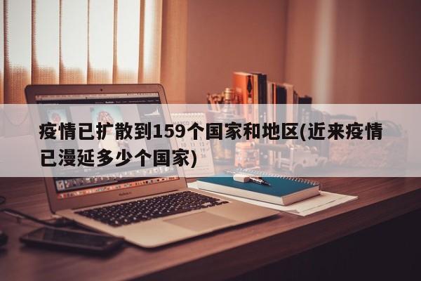 疫情已扩散到159个国家和地区(近来疫情已漫延多少个国家)