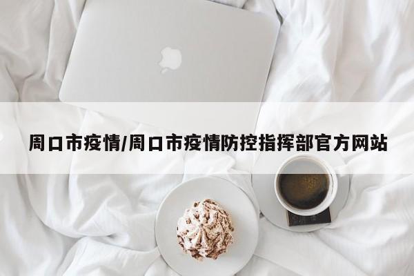 周口市疫情/周口市疫情防控指挥部官方网站