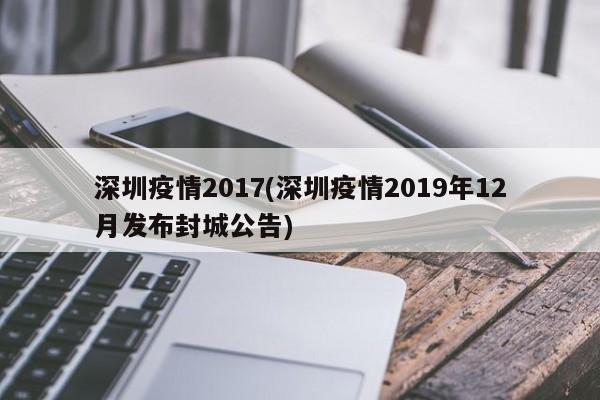 深圳疫情2017(深圳疫情2019年12月发布封城公告)