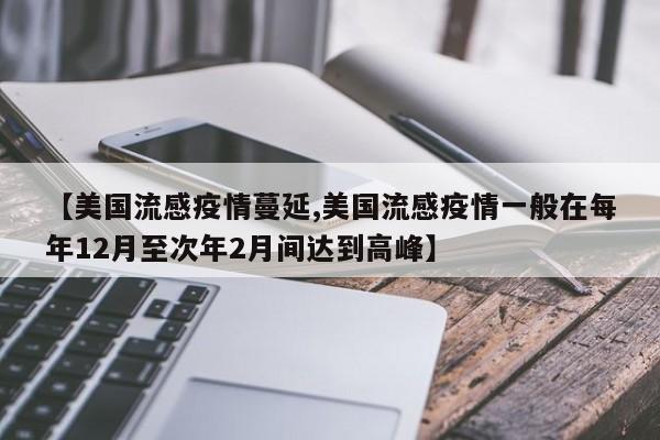 【美国流感疫情蔓延,美国流感疫情一般在每年12月至次年2月间达到高峰】