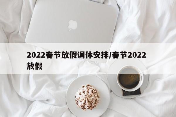 2022春节放假调休安排/春节2022 放假