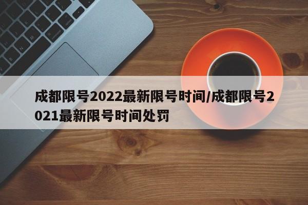 成都限号2022最新限号时间/成都限号2021最新限号时间处罚