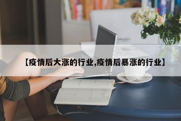 【疫情后大涨的行业,疫情后暴涨的行业】