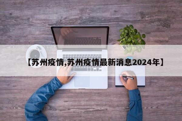 【苏州疫情,苏州疫情最新消息2024年】