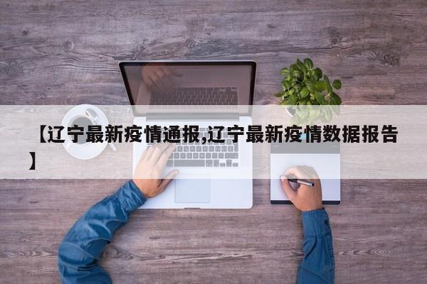 【辽宁最新疫情通报,辽宁最新疫情数据报告】