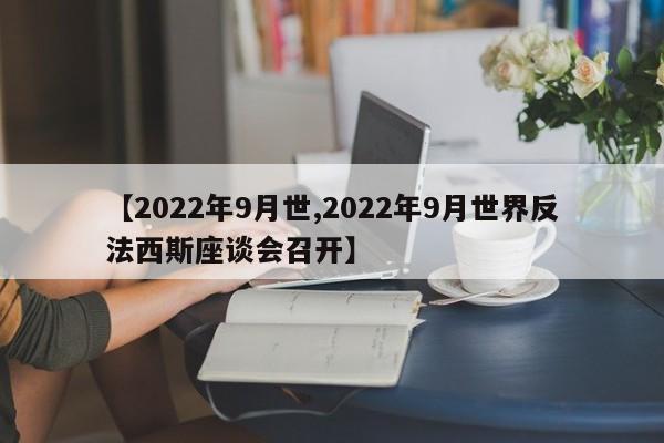 【2022年9月世,2022年9月世界反法西斯座谈会召开】